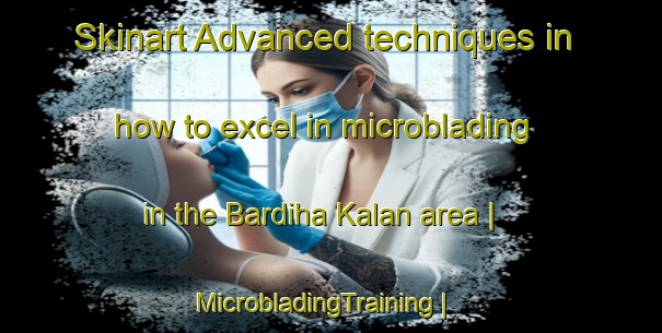 Skinart Advanced techniques in how to excel in microblading in the Bardiha Kalan area | MicrobladingTraining | MicrobladingClasses | SkinartTraining-India